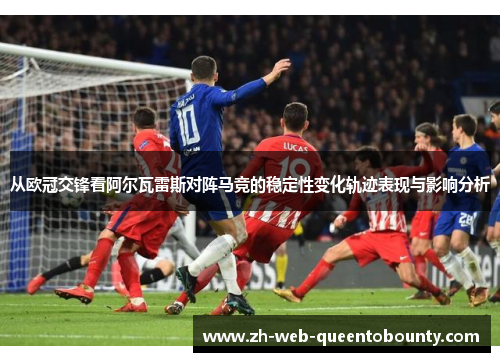 从欧冠交锋看阿尔瓦雷斯对阵马竞的稳定性变化轨迹表现与影响分析