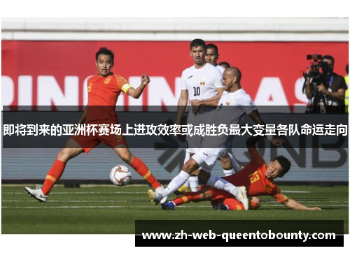 即将到来的亚洲杯赛场上进攻效率或成胜负最大变量各队命运走向