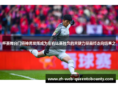 杯赛舞台门将神勇发挥成为左右比赛胜负的关键力量最终走向结果之