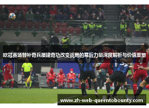 欧冠赛场替补奇兵屡建奇功改变战局的幕后力量深度解析与价值重塑