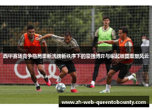 西甲赛场竞争格局重新洗牌新秩序下的豪强博弈与崛起版图重塑风云