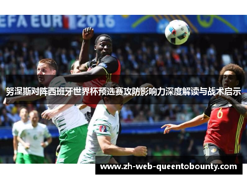 努涅斯对阵西班牙世界杯预选赛攻防影响力深度解读与战术启示 努涅斯对阵西班牙世界杯预选赛攻防影响力深度解读与战术启示