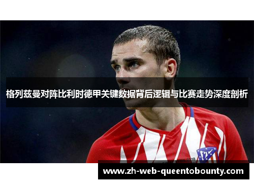 格列兹曼对阵比利时德甲关键数据背后逻辑与比赛走势深度剖析 格列兹曼对阵比利时德甲关键数据背后逻辑与比赛走势深度剖析