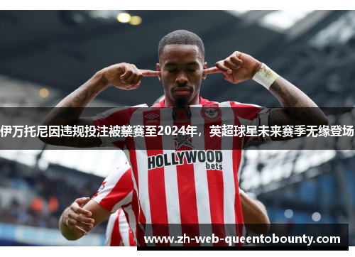 伊万托尼因违规投注被禁赛至2024年,英超球星未来赛季无缘登场 伊万托尼因违规投注被禁赛至2024年,英超球星未来赛季无缘登场