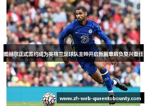 图赫尔正式签约成为英格兰足球队主帅开启新篇章肩负复兴重任