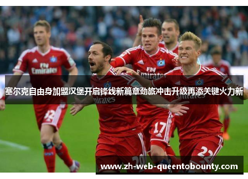 塞尔克自由身加盟汉堡开启锋线新篇章劲旅冲击升级再添关键火力新 塞尔克自由身加盟汉堡开启锋线新篇章劲旅冲击升级再添关键火力新