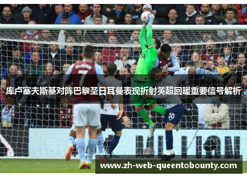 库卢塞夫斯基对阵巴黎圣日耳曼表现折射英超回暖重要信号解析