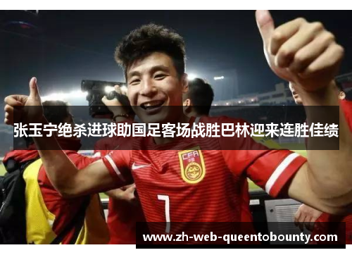张玉宁绝杀进球助国足客场战胜巴林迎来连胜佳绩 张玉宁绝杀进球助国足客场战胜巴林迎来连胜佳绩