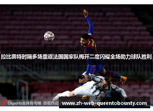拉比奥特时隔多场重返法国国家队梅开二度闪耀全场助力球队胜利 拉比奥特时隔多场重返法国国家队梅开二度闪耀全场助力球队胜利