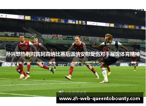 孙兴慜热刺对阵阿森纳比赛后温情安慰受伤对手展现体育精神